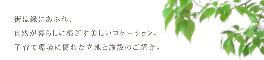 街は緑にあふれ、自然が暮らしに根ざす美しいロケーション。子育て環境に優れた立地と施設のご紹介。
